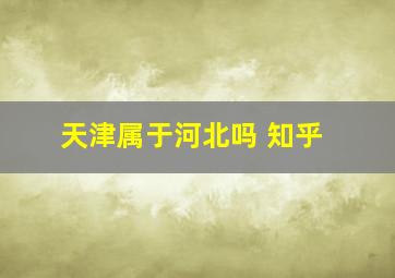 天津属于河北吗 知乎